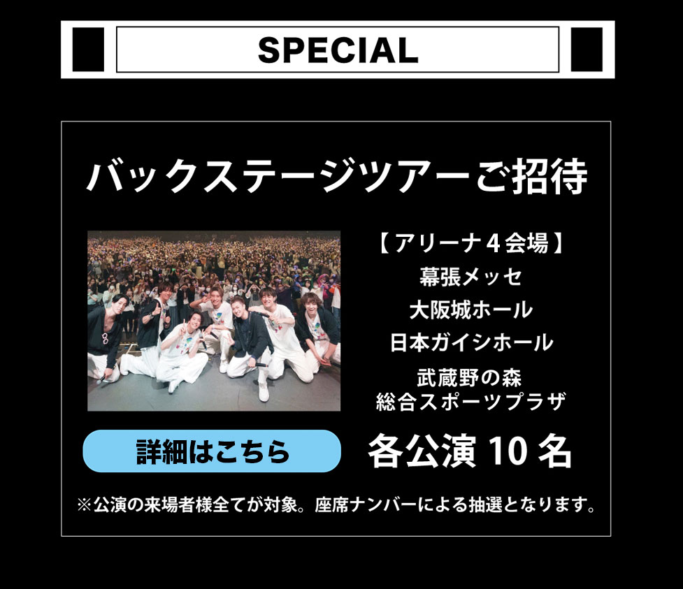 バックステージツアーご招待！アリーナ３会場・幕張メッセ・大阪城ホール・名古屋日本ガイシホール　各公演10名をご招待！公演の来場者様全てが対象。座席ナンバーによる抽選を予定。